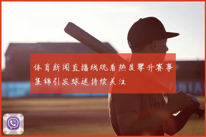 体育新闻直播线观看热度攀升赛事集锦引发球迷持续关注