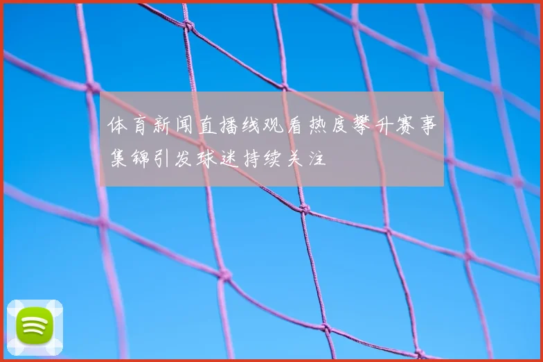 体育新闻直播线观看热度攀升赛事集锦引发球迷持续关注