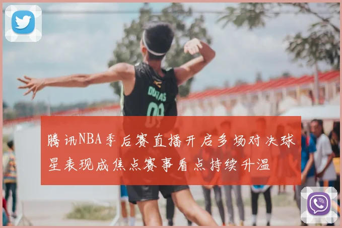 腾讯NBA季后赛直播开启多场对决球星表现成焦点赛事看点持续升温