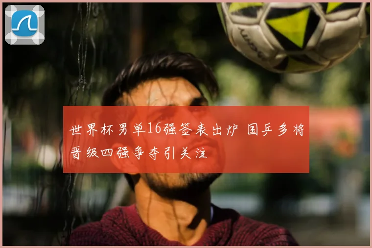 世界杯男单16强签表出炉 国乒多将晋级四强争夺引关注