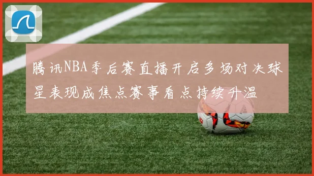 腾讯NBA季后赛直播开启多场对决球星表现成焦点赛事看点持续升温