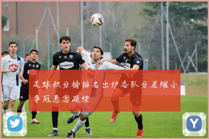 足球积分榜排名出炉各队分差缩小争冠悬念延续
