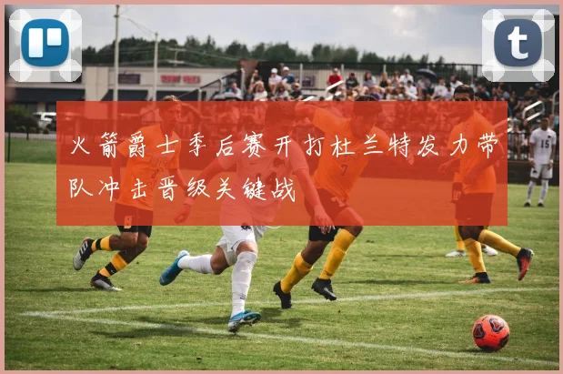 火箭爵士季后赛开打杜兰特发力带队冲击晋级关键战