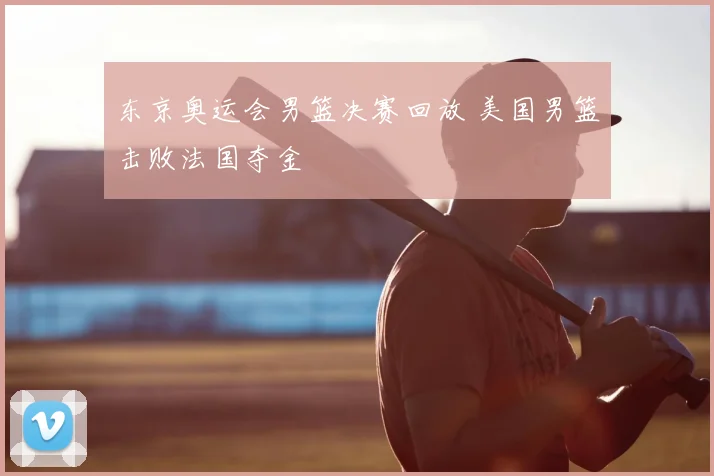 东京奥运会男篮决赛回放 美国男篮击败法国夺金
