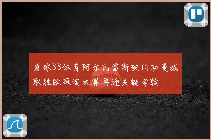 看球88体育阿尔瓦雷斯破门助曼城取胜欧冠淘汰赛再迎关键考验