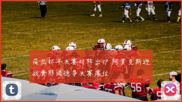 荷兰杯半决赛对阵出炉 阿贾克斯迎战费耶诺德争决赛席位