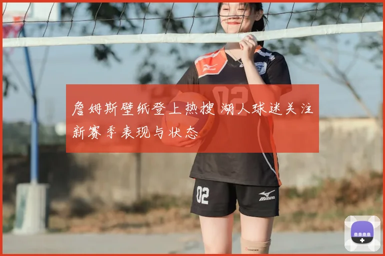 詹姆斯壁纸登上热搜 湖人球迷关注新赛季表现与状态