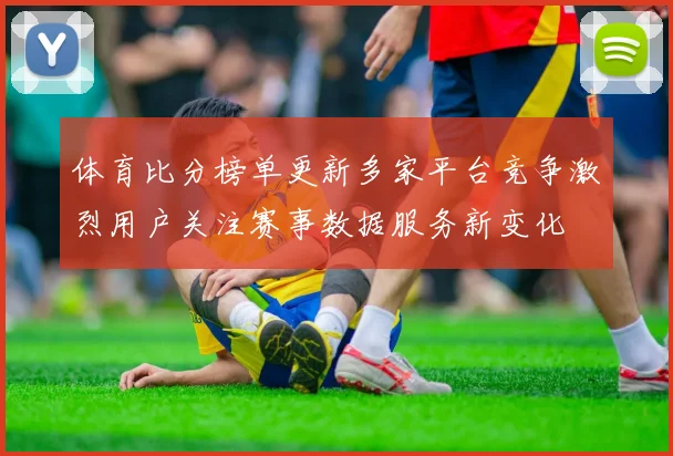 体育比分榜单更新多家平台竞争激烈用户关注赛事数据服务新变化
