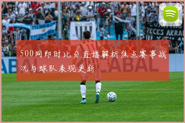 500网即时比分直播解析焦点赛事战况与球队表现更新