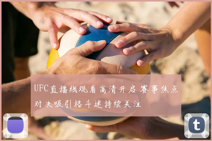 UFC直播线观看高清开启 赛事焦点对决吸引格斗迷持续关注