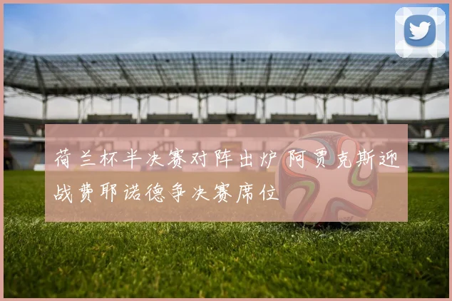 荷兰杯半决赛对阵出炉 阿贾克斯迎战费耶诺德争决赛席位