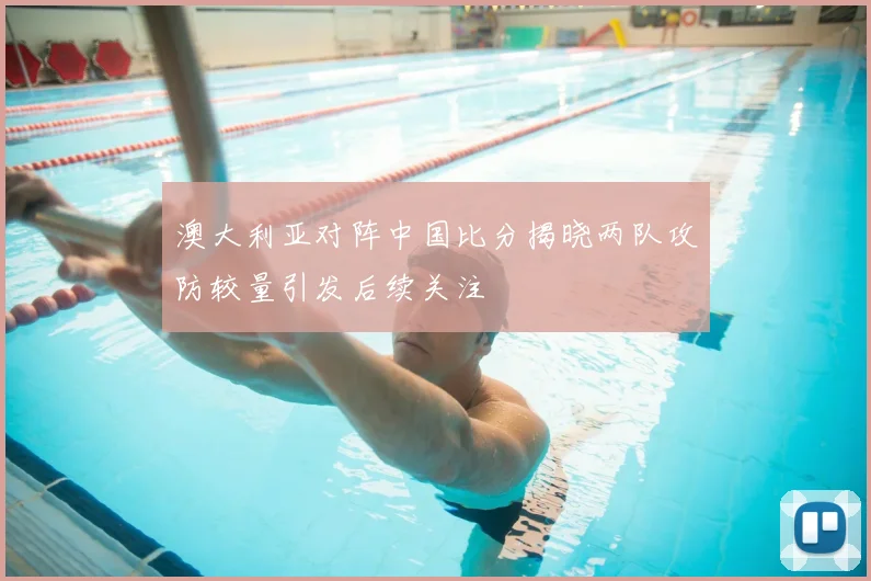 澳大利亚对阵中国比分揭晓两队攻防较量引发后续关注
