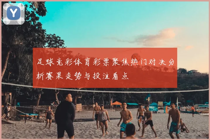 足球竞彩体育彩票聚焦热门对决分析赛果走势与投注看点