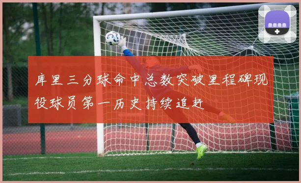 库里三分球命中总数突破里程碑现役球员第一历史持续追赶