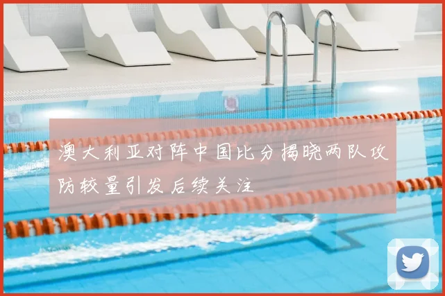 澳大利亚对阵中国比分揭晓两队攻防较量引发后续关注