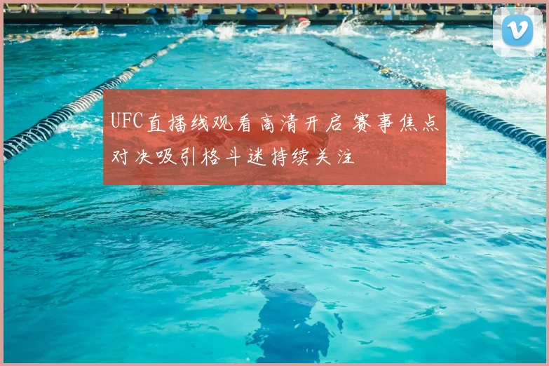 UFC直播线观看高清开启 赛事焦点对决吸引格斗迷持续关注