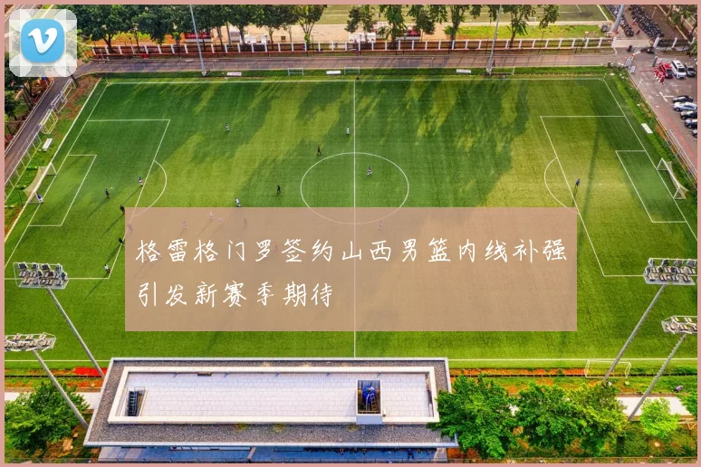 格雷格门罗签约山西男篮内线补强引发新赛季期待