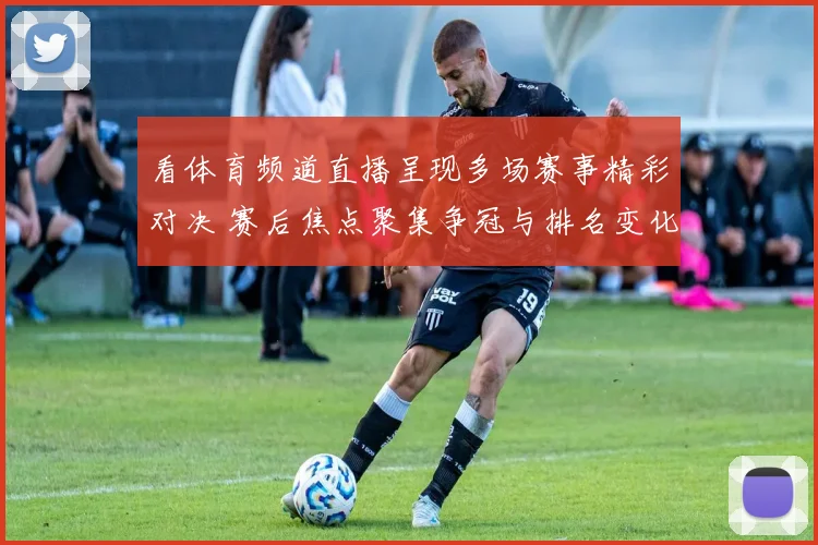 看体育频道直播呈现多场赛事精彩对决 赛后焦点聚集争冠与排名变化
