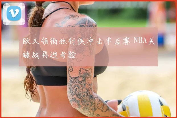 欧文领衔独行侠冲击季后赛 NBA关键战再迎考验