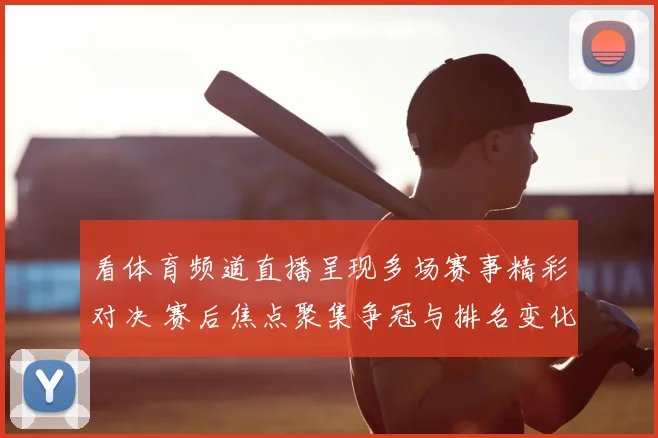 看体育频道直播呈现多场赛事精彩对决 赛后焦点聚集争冠与排名变化