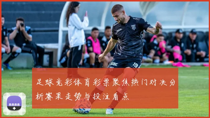 足球竞彩体育彩票聚焦热门对决分析赛果走势与投注看点