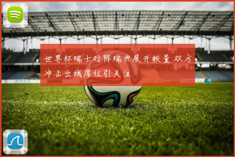 世界杯瑞士对阵瑞典展开较量 双方冲击出线席位引关注