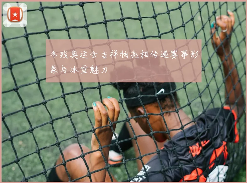 冬残奥运会吉祥物亮相传递赛事形象与冰雪魅力