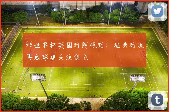 98世界杯英国对阿根廷：经典对决再成球迷关注焦点