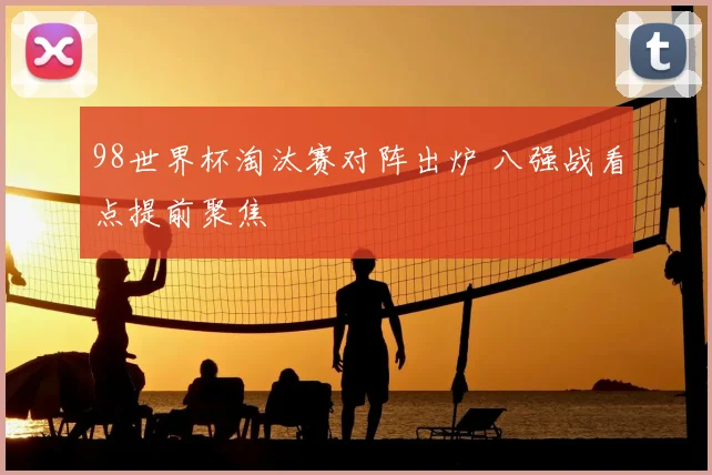 98世界杯淘汰赛对阵出炉 八强战看点提前聚焦