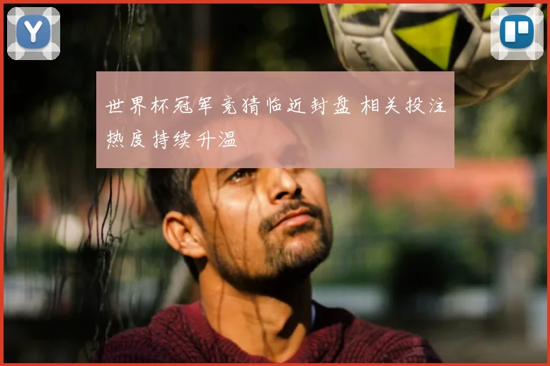 世界杯冠军竞猜临近封盘 相关投注热度持续升温