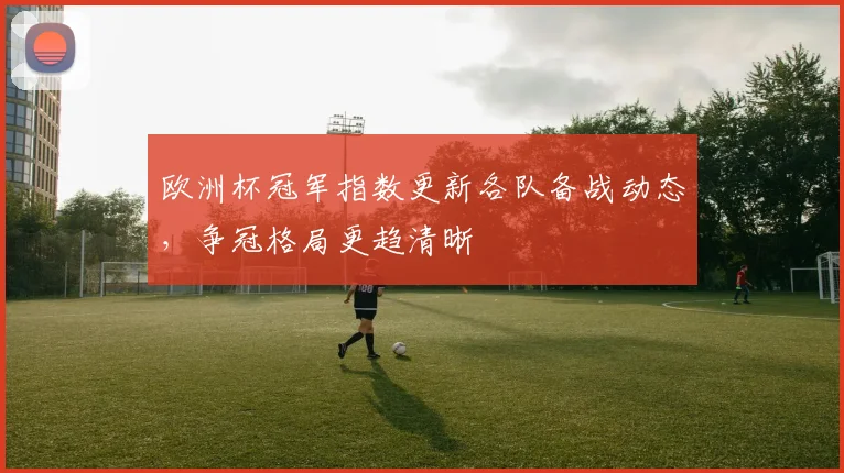 欧洲杯冠军指数更新各队备战动态，争冠格局更趋清晰