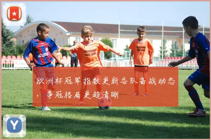 欧洲杯冠军指数更新各队备战动态,争冠格局更趋清晰