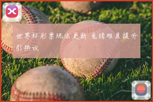 世界杯彩票玩法更新 竞猜难度提升引热议