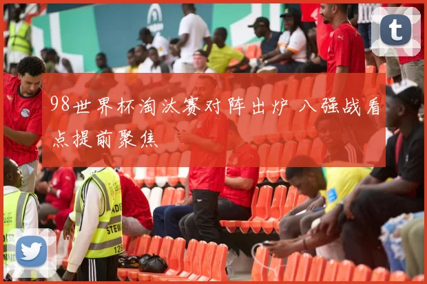 98世界杯淘汰赛对阵出炉 八强战看点提前聚焦