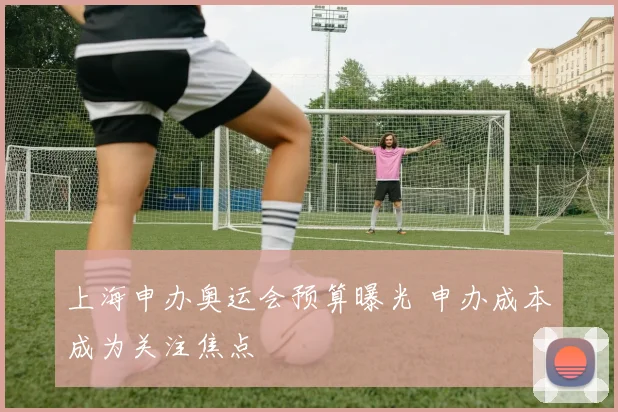 上海申办奥运会预算曝光 申办成本成为关注焦点