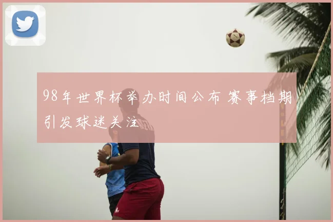 98年世界杯举办时间公布 赛事档期引发球迷关注