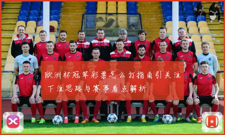欧洲杯冠军彩票怎么打指南引关注 下注思路与赛事看点解析